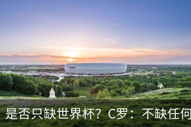 是否只缺世界杯？C罗：不缺任何东西 赢不会让我让更伟大反之亦然