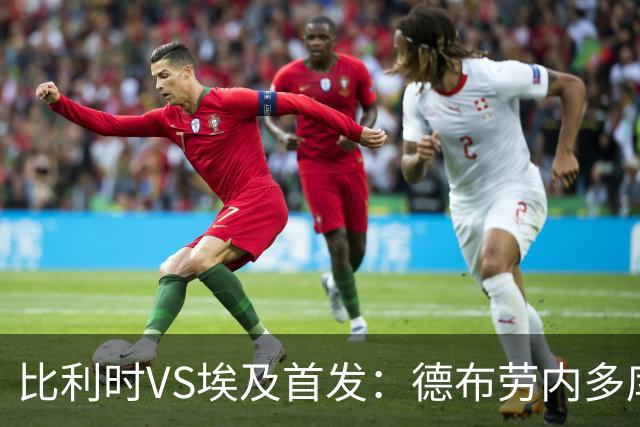 比利时VS埃及首发：德布劳内多库特罗萨德再战萨拉赫