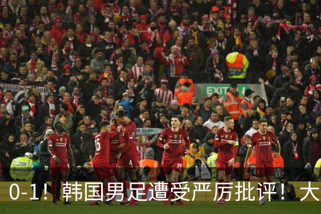 0-1！韩国男足遭受严厉批评！大好晋级机会被浪费，本场5大过失太真实